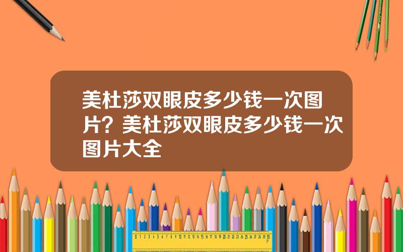 美杜莎双眼皮多少钱一次图片？美杜莎双眼皮多少钱一次图片大全