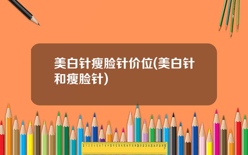 美白针瘦脸针价位(美白针和瘦脸针)