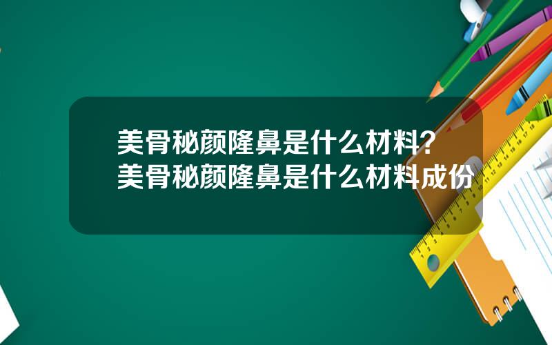 美骨秘颜隆鼻是什么材料？美骨秘颜隆鼻是什么材料成份