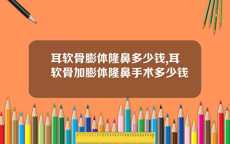 耳软骨膨体隆鼻多少钱,耳软骨加膨体隆鼻手术多少钱