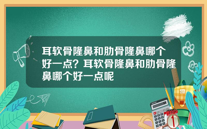 耳软骨隆鼻和肋骨隆鼻哪个好一点？耳软骨隆鼻和肋骨隆鼻哪个好一点呢