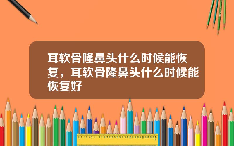 耳软骨隆鼻头什么时候能恢复，耳软骨隆鼻头什么时候能恢复好