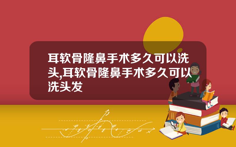 耳软骨隆鼻手术多久可以洗头,耳软骨隆鼻手术多久可以洗头发