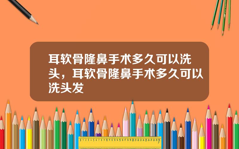 耳软骨隆鼻手术多久可以洗头，耳软骨隆鼻手术多久可以洗头发