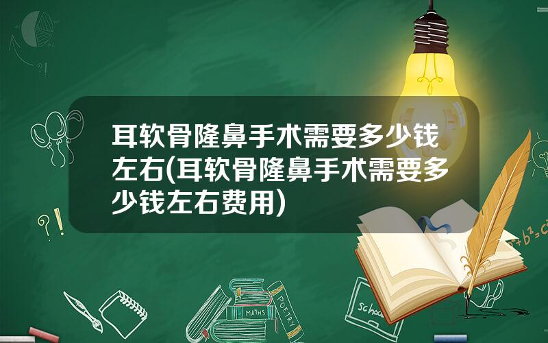耳软骨隆鼻手术需要多少钱左右(耳软骨隆鼻手术需要多少钱左右费用)