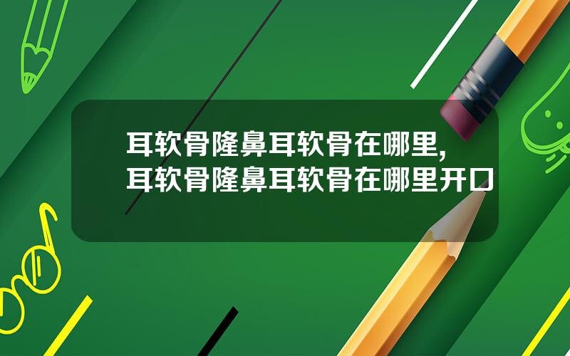 耳软骨隆鼻耳软骨在哪里,耳软骨隆鼻耳软骨在哪里开口
