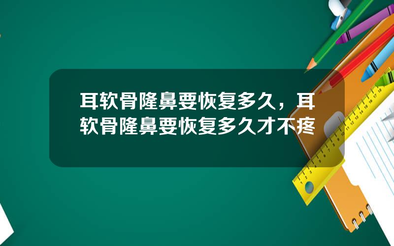 耳软骨隆鼻要恢复多久，耳软骨隆鼻要恢复多久才不疼