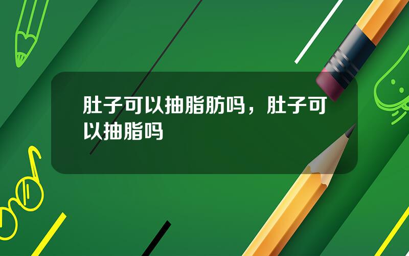 肚子可以抽脂肪吗，肚子可以抽脂吗