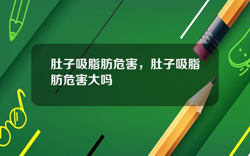 肚子吸脂肪危害，肚子吸脂肪危害大吗