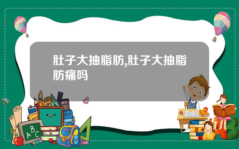 肚子大抽脂肪,肚子大抽脂肪痛吗