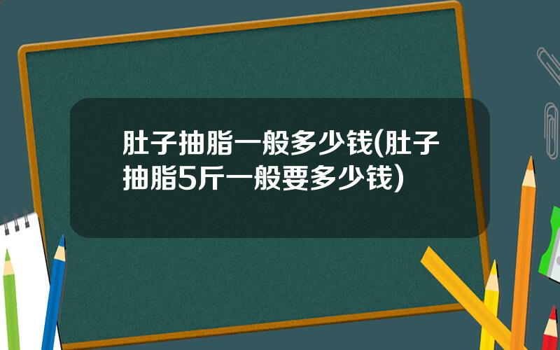 肚子抽脂一般多少钱(肚子抽脂5斤一般要多少钱)