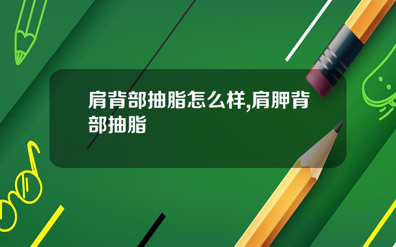 肩背部抽脂怎么样,肩胛背部抽脂