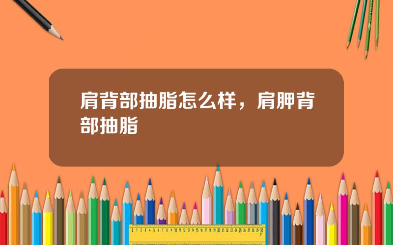 肩背部抽脂怎么样，肩胛背部抽脂
