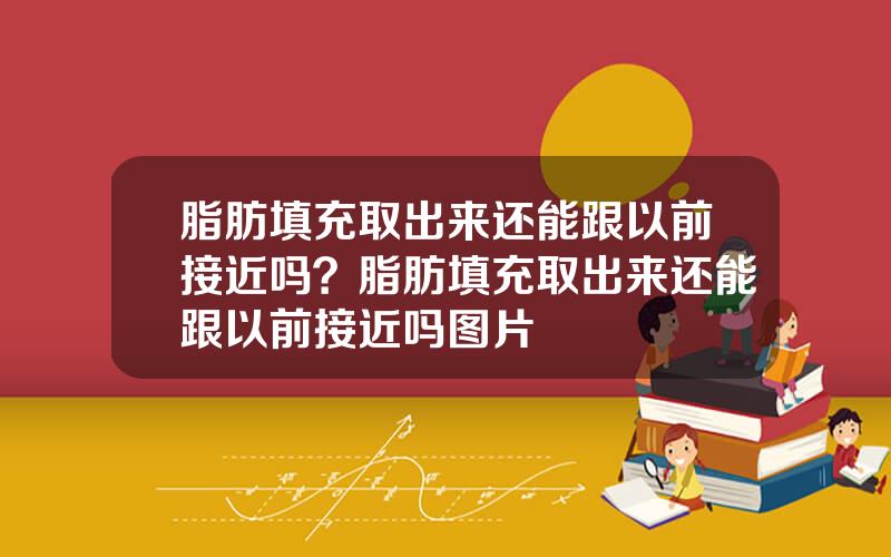 脂肪填充取出来还能跟以前接近吗？脂肪填充取出来还能跟以前接近吗图片