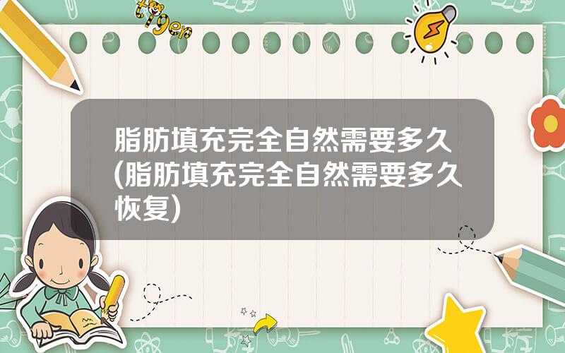 脂肪填充完全自然需要多久(脂肪填充完全自然需要多久恢复)