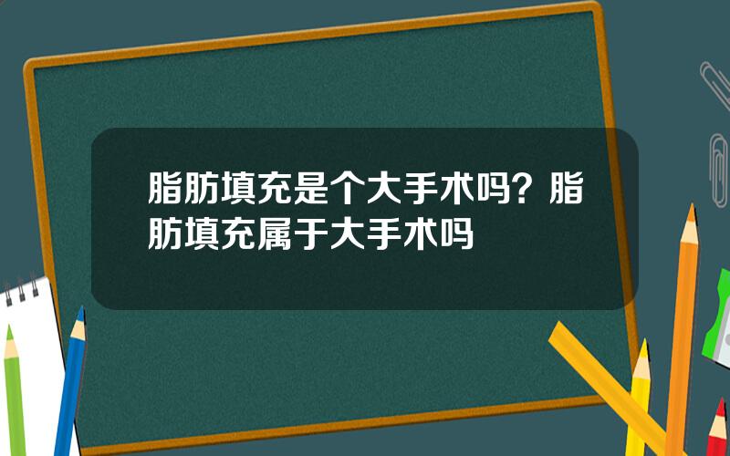 脂肪填充是个大手术吗？脂肪填充属于大手术吗