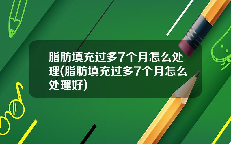 脂肪填充过多7个月怎么处理(脂肪填充过多7个月怎么处理好)