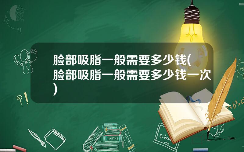 脸部吸脂一般需要多少钱(脸部吸脂一般需要多少钱一次)
