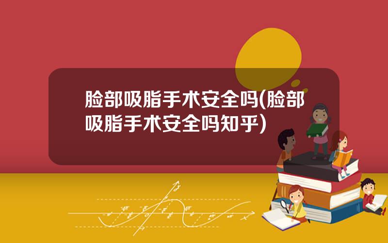脸部吸脂手术安全吗(脸部吸脂手术安全吗知乎)
