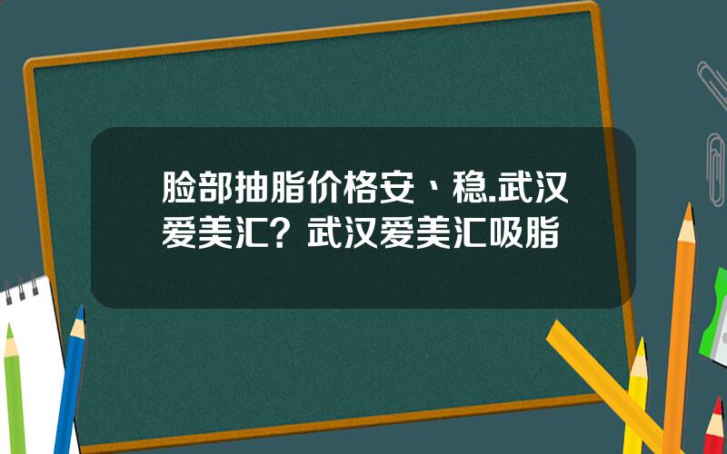脸部抽脂价格安丶稳.武汉爱美汇？武汉爱美汇吸脂