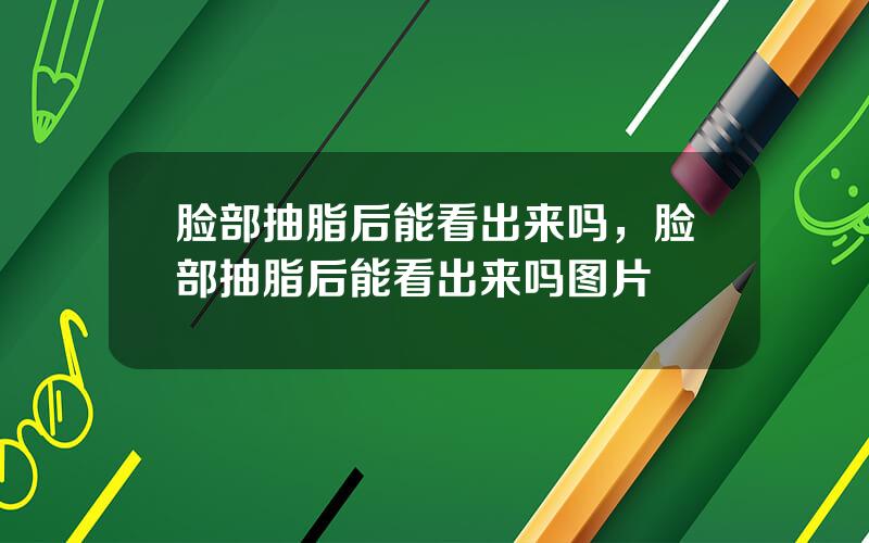 脸部抽脂后能看出来吗，脸部抽脂后能看出来吗图片