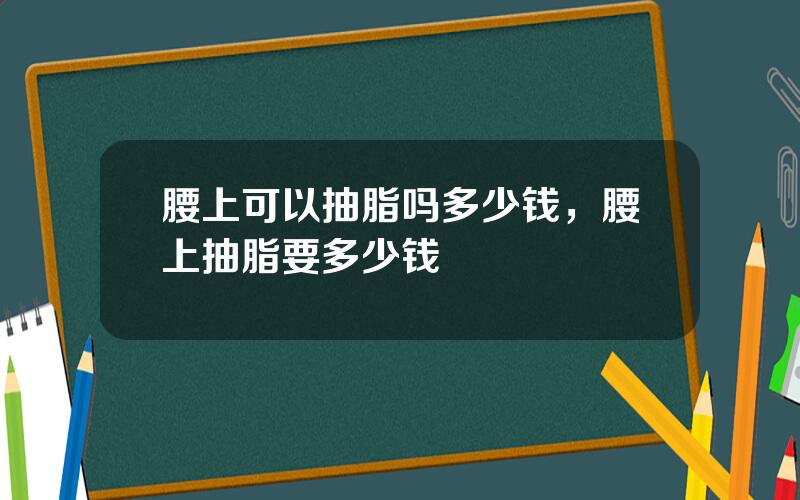 腰上可以抽脂吗多少钱，腰上抽脂要多少钱