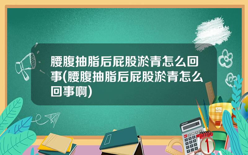 腰腹抽脂后屁股淤青怎么回事(腰腹抽脂后屁股淤青怎么回事啊)