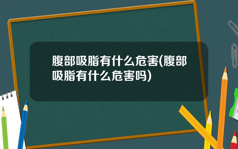 腹部吸脂有什么危害(腹部吸脂有什么危害吗)
