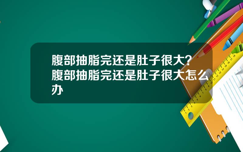 腹部抽脂完还是肚子很大？腹部抽脂完还是肚子很大怎么办