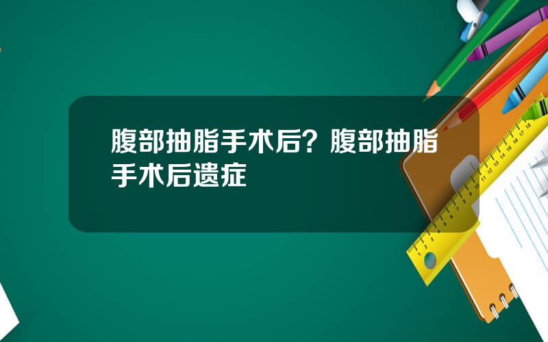 腹部抽脂手术后？腹部抽脂手术后遗症