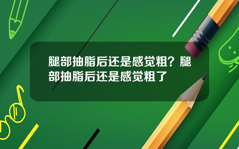 腿部抽脂后还是感觉粗？腿部抽脂后还是感觉粗了