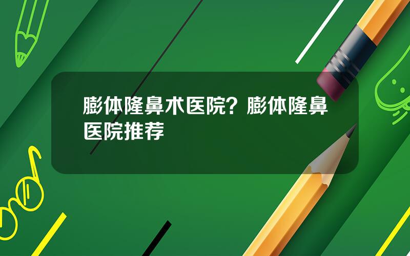 膨体隆鼻术医院？膨体隆鼻医院推荐