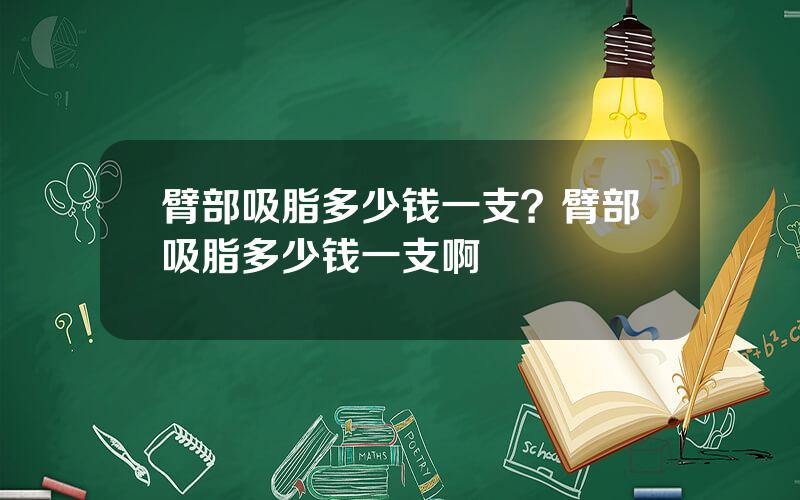 臂部吸脂多少钱一支？臂部吸脂多少钱一支啊