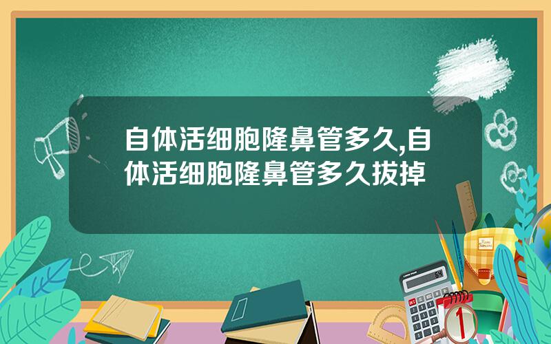 自体活细胞隆鼻管多久,自体活细胞隆鼻管多久拔掉