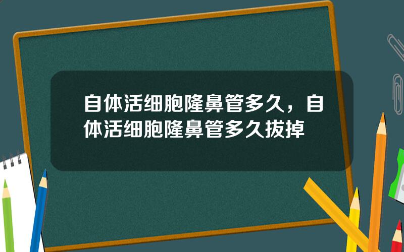 自体活细胞隆鼻管多久，自体活细胞隆鼻管多久拔掉