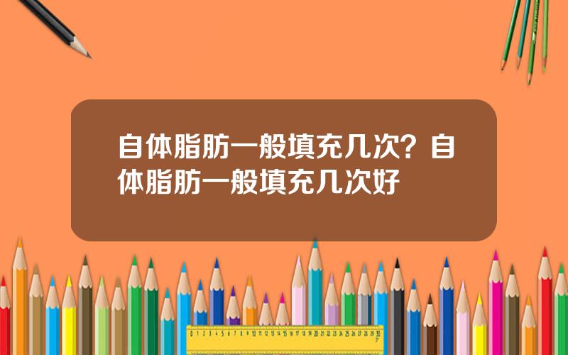 自体脂肪一般填充几次？自体脂肪一般填充几次好