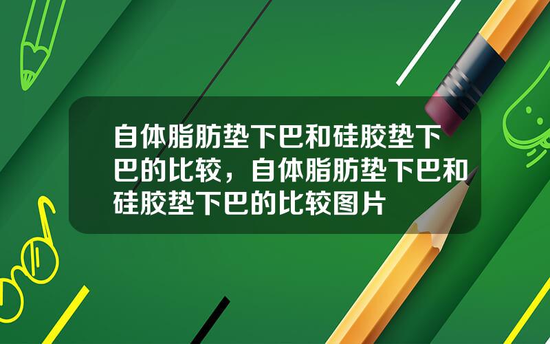 自体脂肪垫下巴和硅胶垫下巴的比较，自体脂肪垫下巴和硅胶垫下巴的比较图片