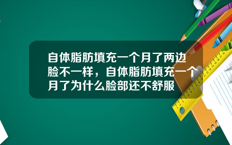 自体脂肪填充一个月了两边脸不一样，自体脂肪填充一个月了为什么脸部还不舒服