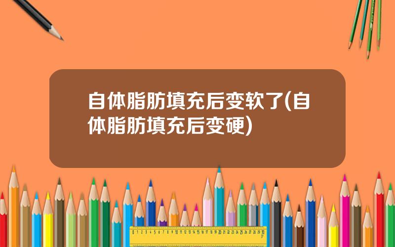 自体脂肪填充后变软了(自体脂肪填充后变硬)