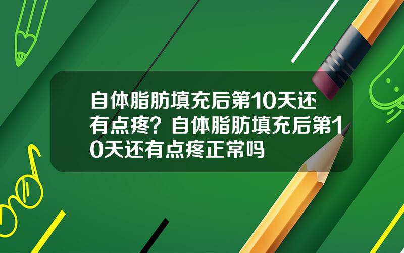 自体脂肪填充后第10天还有点疼？自体脂肪填充后第10天还有点疼正常吗
