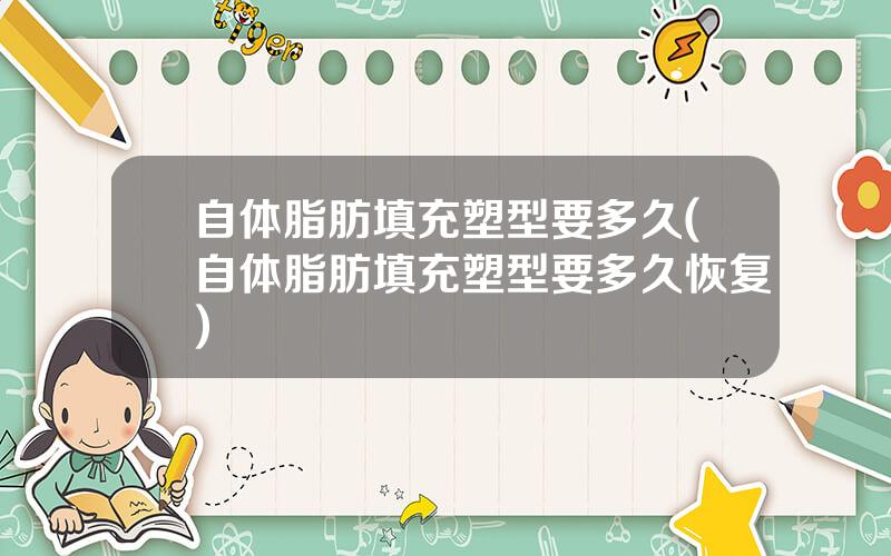 自体脂肪填充塑型要多久(自体脂肪填充塑型要多久恢复)