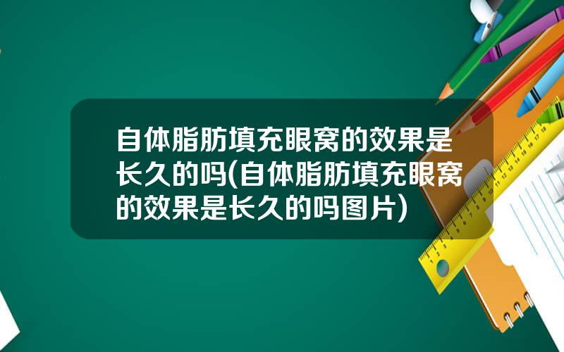 自体脂肪填充眼窝的效果是长久的吗(自体脂肪填充眼窝的效果是长久的吗图片)