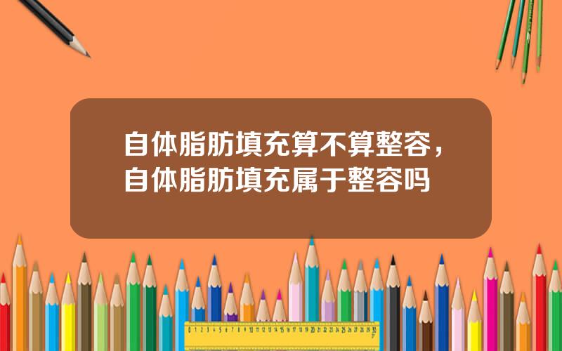 自体脂肪填充算不算整容，自体脂肪填充属于整容吗