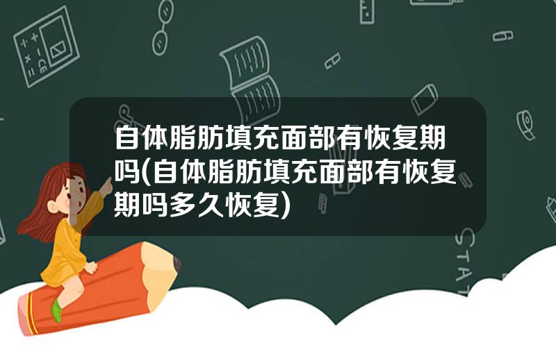 自体脂肪填充面部有恢复期吗(自体脂肪填充面部有恢复期吗多久恢复)