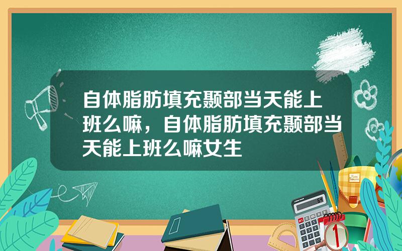 自体脂肪填充颞部当天能上班么嘛，自体脂肪填充颞部当天能上班么嘛女生