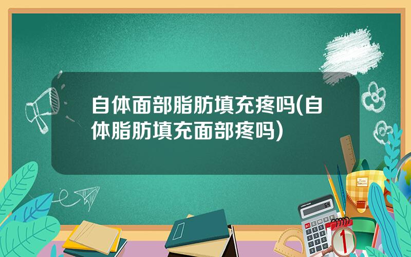 自体面部脂肪填充疼吗(自体脂肪填充面部疼吗)