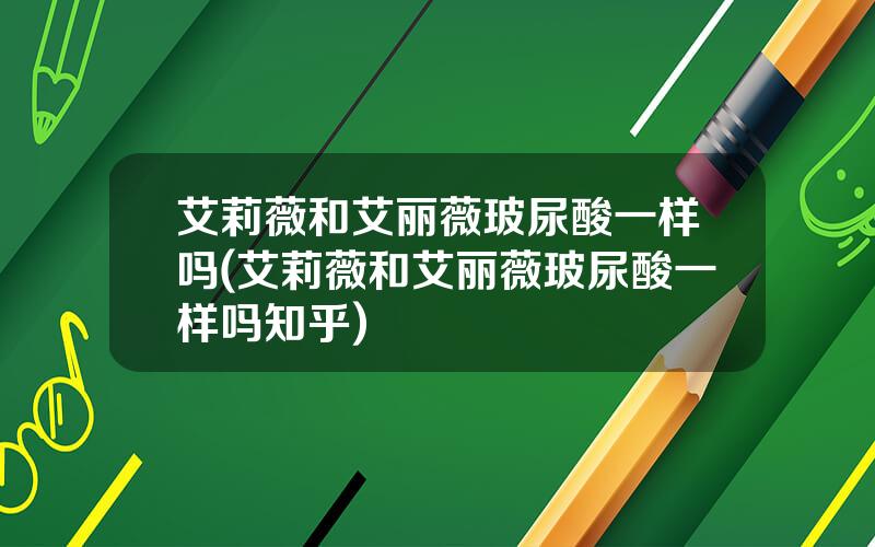 艾莉薇和艾丽薇玻尿酸一样吗(艾莉薇和艾丽薇玻尿酸一样吗知乎)
