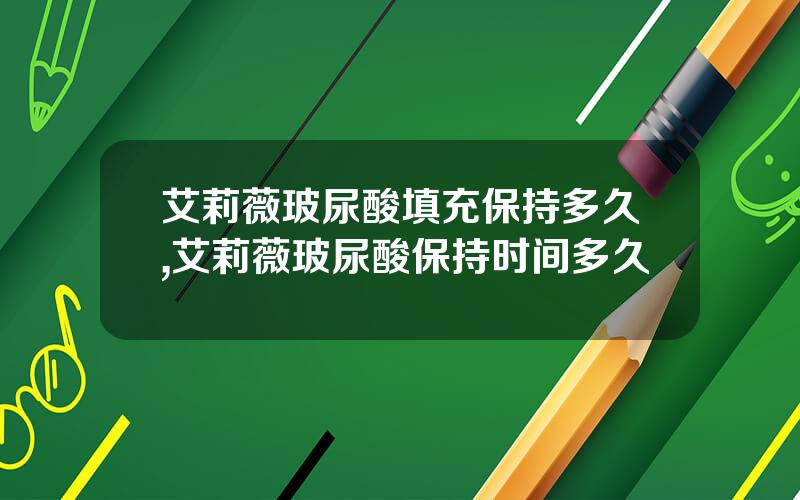 艾莉薇玻尿酸填充保持多久,艾莉薇玻尿酸保持时间多久