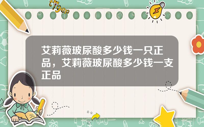 艾莉薇玻尿酸多少钱一只正品，艾莉薇玻尿酸多少钱一支正品