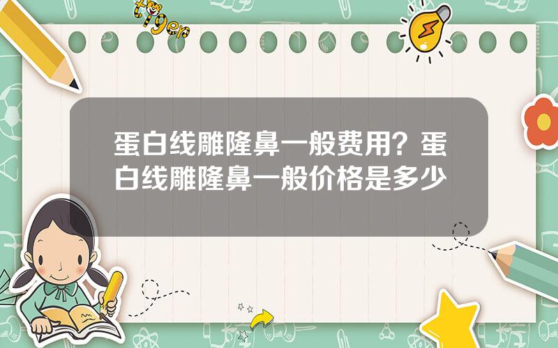 蛋白线雕隆鼻一般费用？蛋白线雕隆鼻一般价格是多少